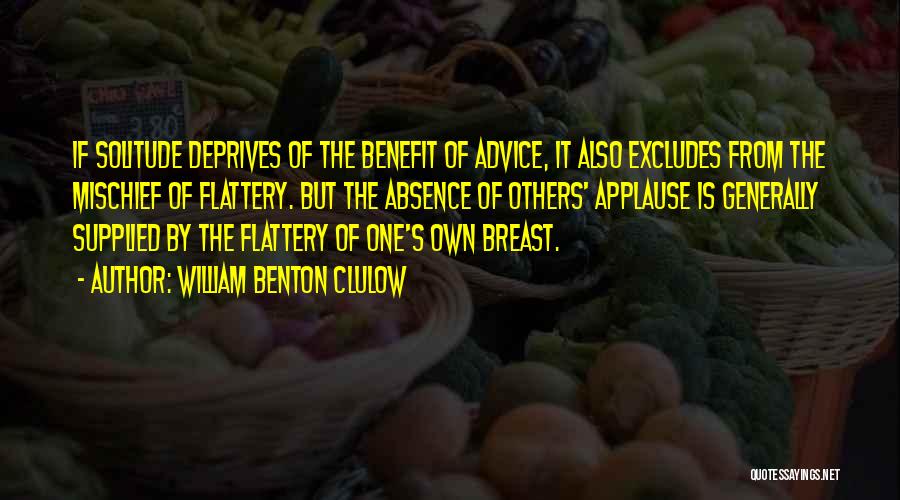 William Benton Clulow Quotes: If Solitude Deprives Of The Benefit Of Advice, It Also Excludes From The Mischief Of Flattery. But The Absence Of