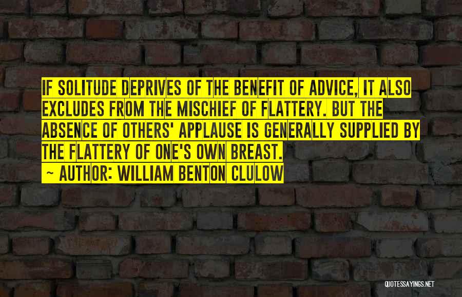 William Benton Clulow Quotes: If Solitude Deprives Of The Benefit Of Advice, It Also Excludes From The Mischief Of Flattery. But The Absence Of