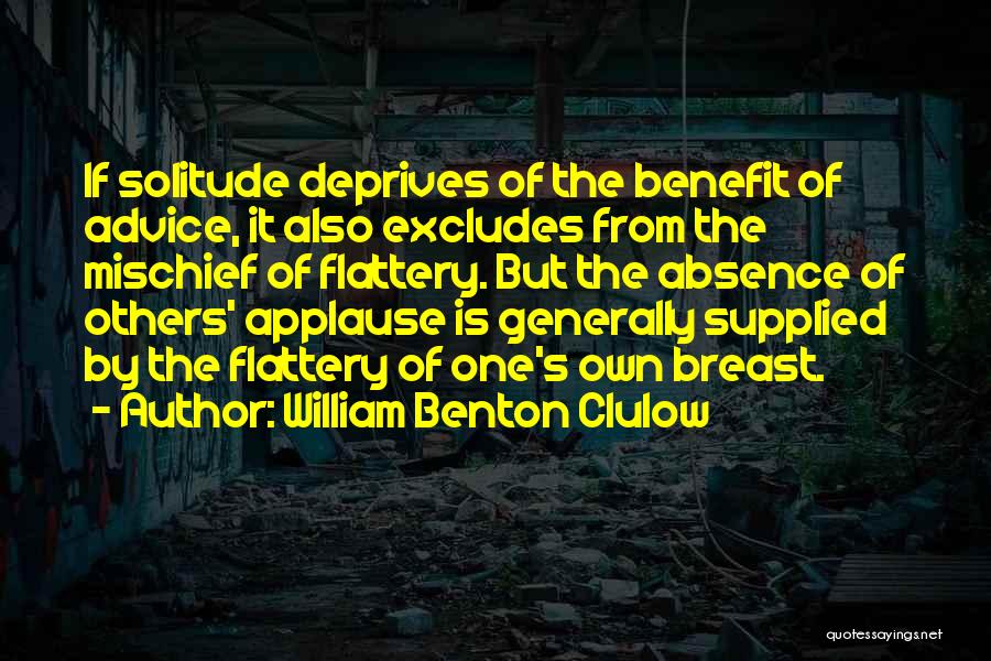 William Benton Clulow Quotes: If Solitude Deprives Of The Benefit Of Advice, It Also Excludes From The Mischief Of Flattery. But The Absence Of
