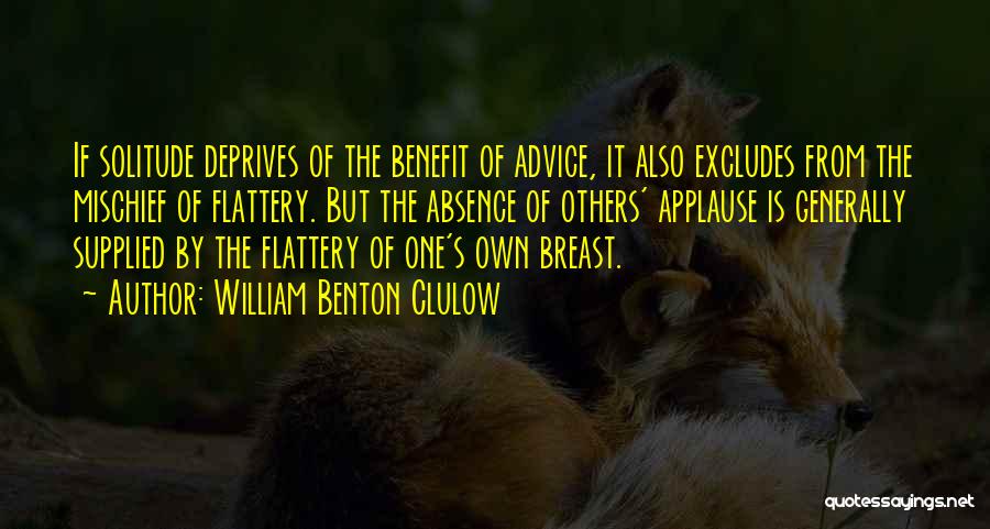 William Benton Clulow Quotes: If Solitude Deprives Of The Benefit Of Advice, It Also Excludes From The Mischief Of Flattery. But The Absence Of