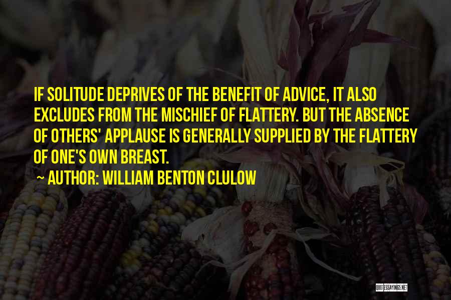 William Benton Clulow Quotes: If Solitude Deprives Of The Benefit Of Advice, It Also Excludes From The Mischief Of Flattery. But The Absence Of