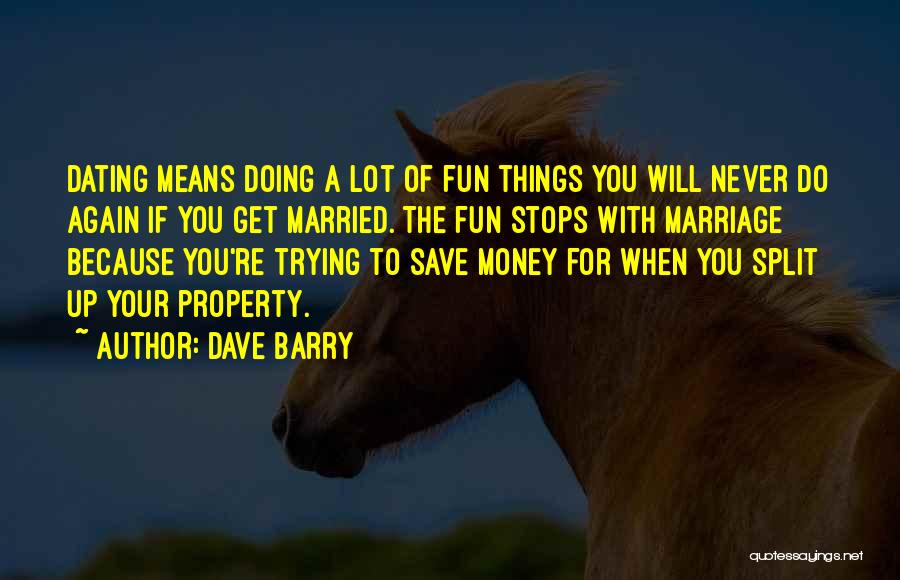 Dave Barry Quotes: Dating Means Doing A Lot Of Fun Things You Will Never Do Again If You Get Married. The Fun Stops