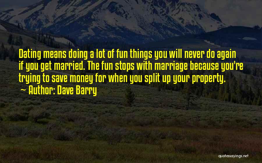 Dave Barry Quotes: Dating Means Doing A Lot Of Fun Things You Will Never Do Again If You Get Married. The Fun Stops