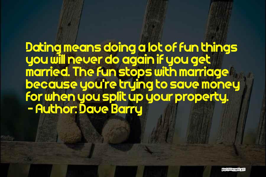 Dave Barry Quotes: Dating Means Doing A Lot Of Fun Things You Will Never Do Again If You Get Married. The Fun Stops