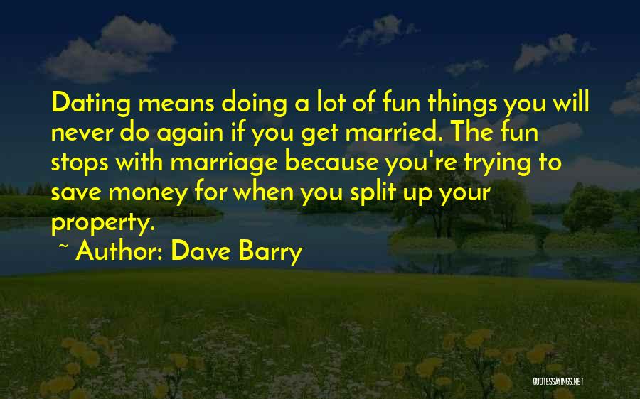 Dave Barry Quotes: Dating Means Doing A Lot Of Fun Things You Will Never Do Again If You Get Married. The Fun Stops