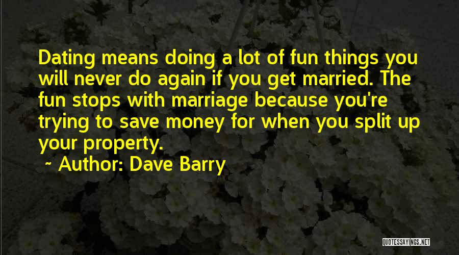 Dave Barry Quotes: Dating Means Doing A Lot Of Fun Things You Will Never Do Again If You Get Married. The Fun Stops