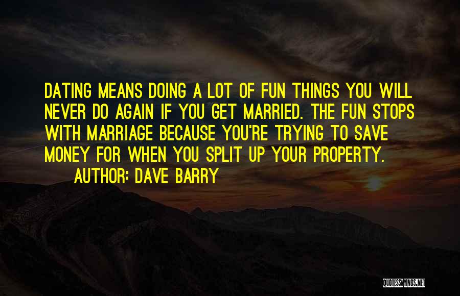 Dave Barry Quotes: Dating Means Doing A Lot Of Fun Things You Will Never Do Again If You Get Married. The Fun Stops