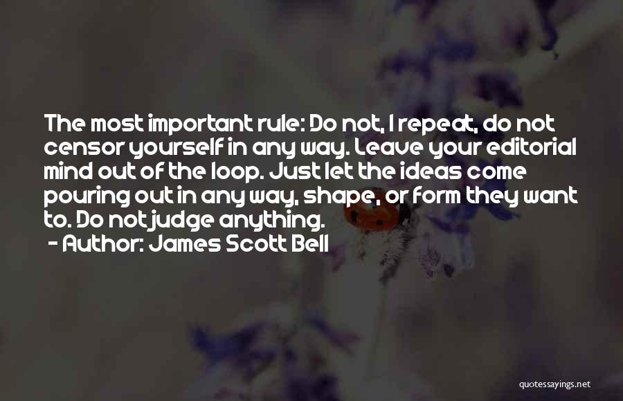 James Scott Bell Quotes: The Most Important Rule: Do Not, I Repeat, Do Not Censor Yourself In Any Way. Leave Your Editorial Mind Out