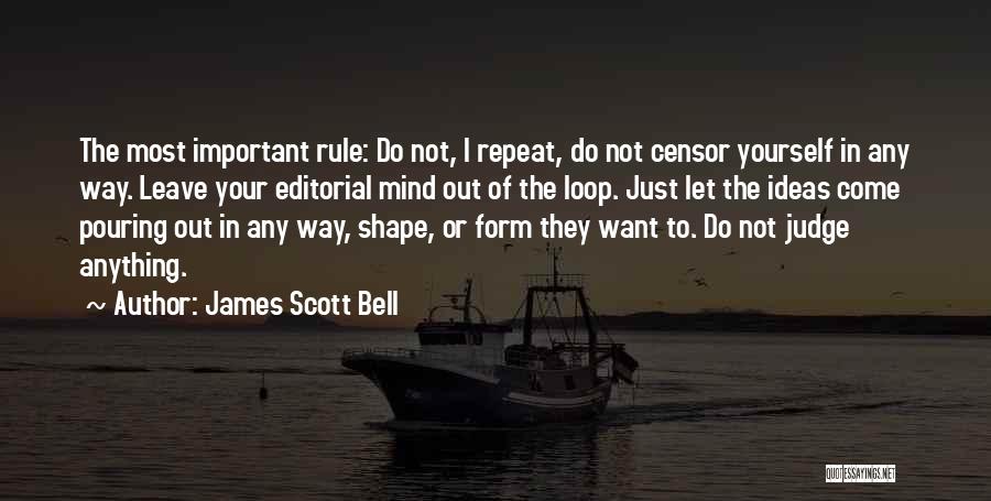 James Scott Bell Quotes: The Most Important Rule: Do Not, I Repeat, Do Not Censor Yourself In Any Way. Leave Your Editorial Mind Out