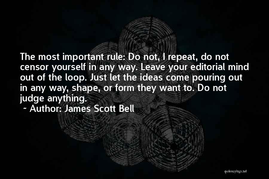 James Scott Bell Quotes: The Most Important Rule: Do Not, I Repeat, Do Not Censor Yourself In Any Way. Leave Your Editorial Mind Out
