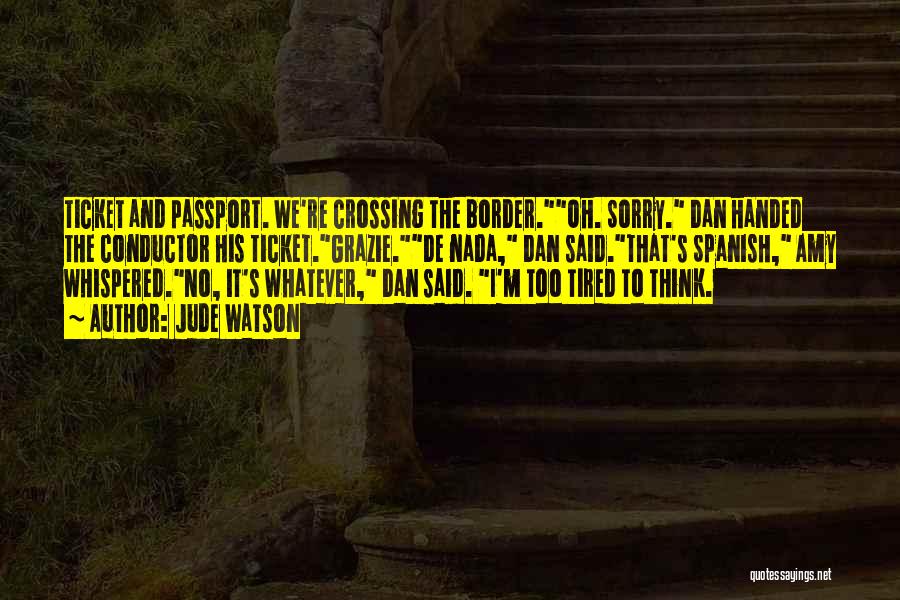 Jude Watson Quotes: Ticket And Passport. We're Crossing The Border.oh. Sorry. Dan Handed The Conductor His Ticket.grazie.de Nada, Dan Said.that's Spanish, Amy Whispered.no,