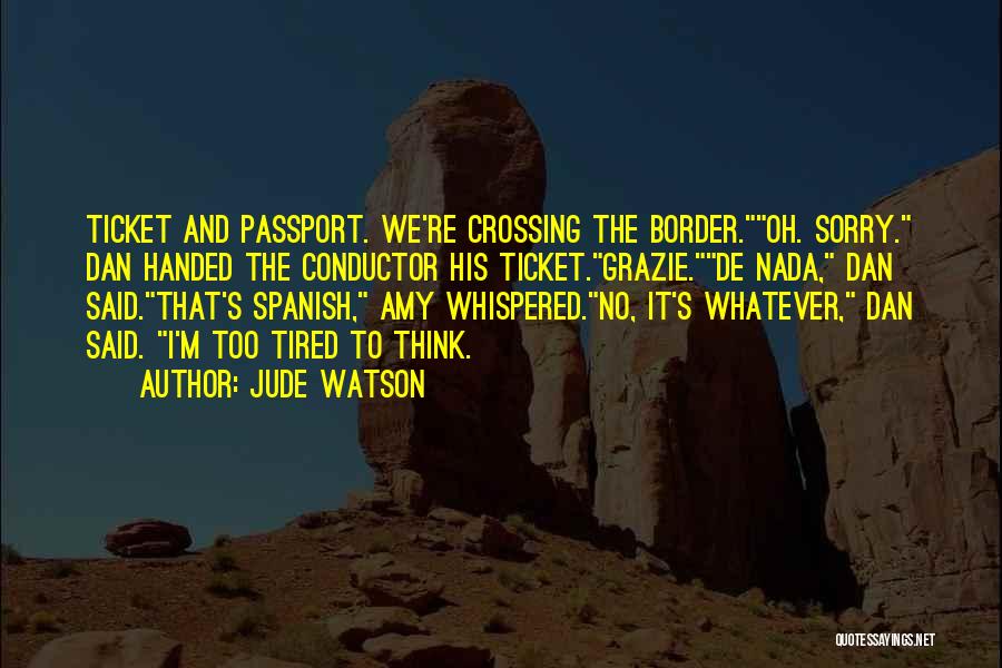 Jude Watson Quotes: Ticket And Passport. We're Crossing The Border.oh. Sorry. Dan Handed The Conductor His Ticket.grazie.de Nada, Dan Said.that's Spanish, Amy Whispered.no,