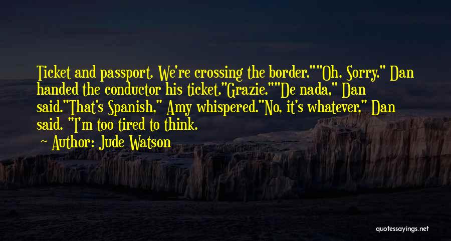 Jude Watson Quotes: Ticket And Passport. We're Crossing The Border.oh. Sorry. Dan Handed The Conductor His Ticket.grazie.de Nada, Dan Said.that's Spanish, Amy Whispered.no,