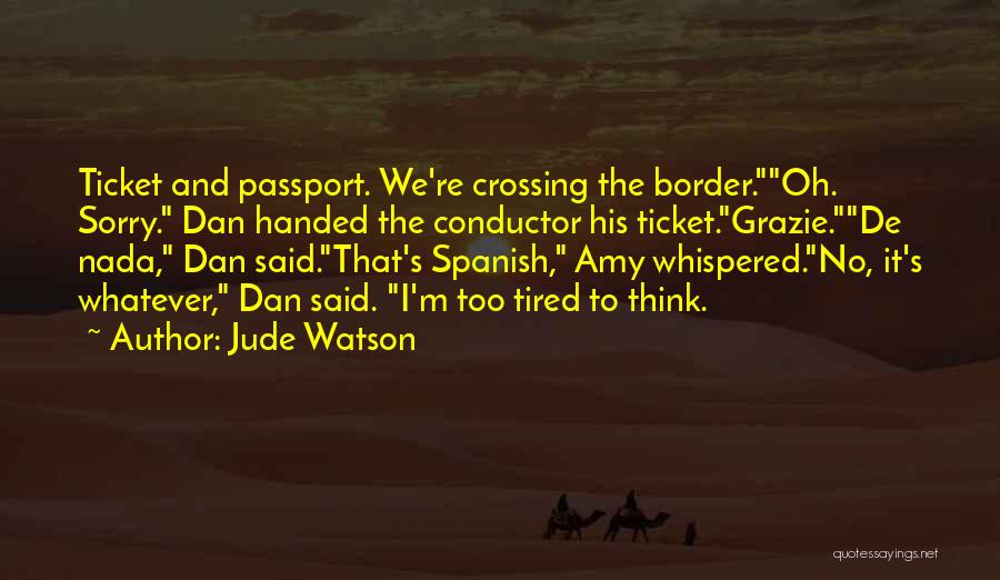 Jude Watson Quotes: Ticket And Passport. We're Crossing The Border.oh. Sorry. Dan Handed The Conductor His Ticket.grazie.de Nada, Dan Said.that's Spanish, Amy Whispered.no,
