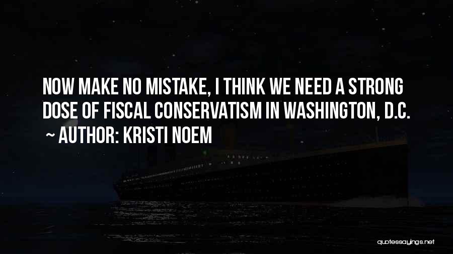 Kristi Noem Quotes: Now Make No Mistake, I Think We Need A Strong Dose Of Fiscal Conservatism In Washington, D.c.