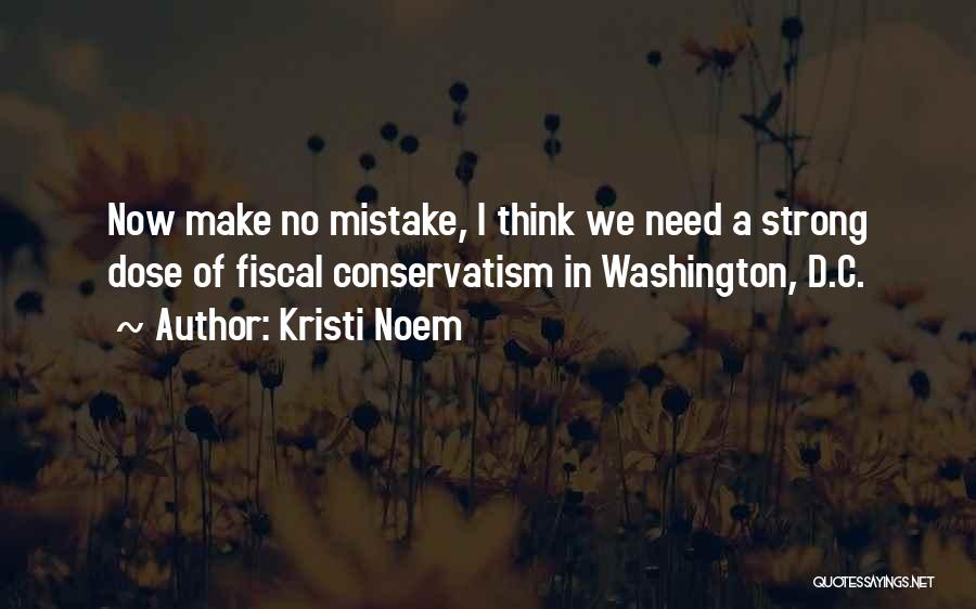 Kristi Noem Quotes: Now Make No Mistake, I Think We Need A Strong Dose Of Fiscal Conservatism In Washington, D.c.