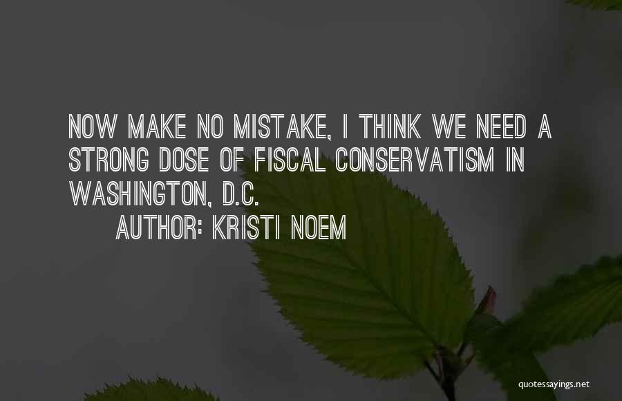 Kristi Noem Quotes: Now Make No Mistake, I Think We Need A Strong Dose Of Fiscal Conservatism In Washington, D.c.