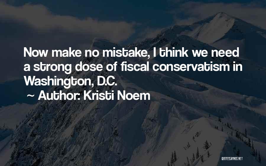 Kristi Noem Quotes: Now Make No Mistake, I Think We Need A Strong Dose Of Fiscal Conservatism In Washington, D.c.