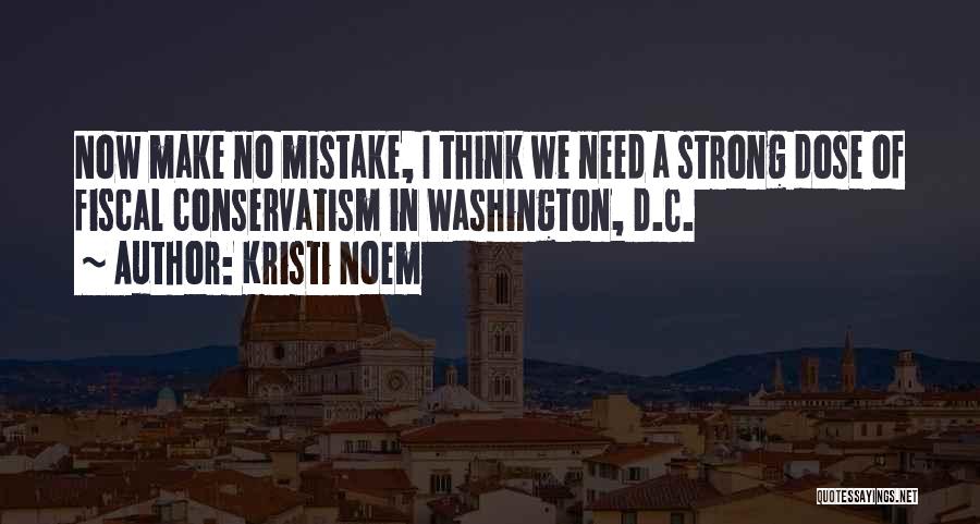 Kristi Noem Quotes: Now Make No Mistake, I Think We Need A Strong Dose Of Fiscal Conservatism In Washington, D.c.