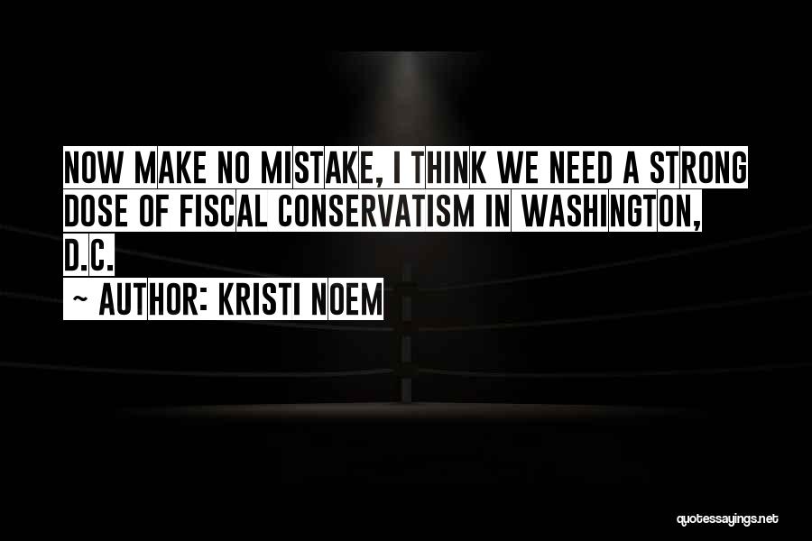 Kristi Noem Quotes: Now Make No Mistake, I Think We Need A Strong Dose Of Fiscal Conservatism In Washington, D.c.