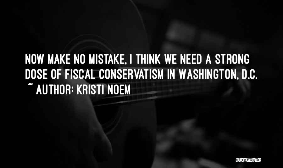 Kristi Noem Quotes: Now Make No Mistake, I Think We Need A Strong Dose Of Fiscal Conservatism In Washington, D.c.