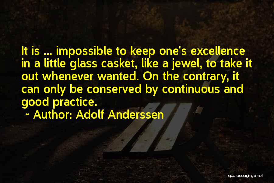 Adolf Anderssen Quotes: It Is ... Impossible To Keep One's Excellence In A Little Glass Casket, Like A Jewel, To Take It Out