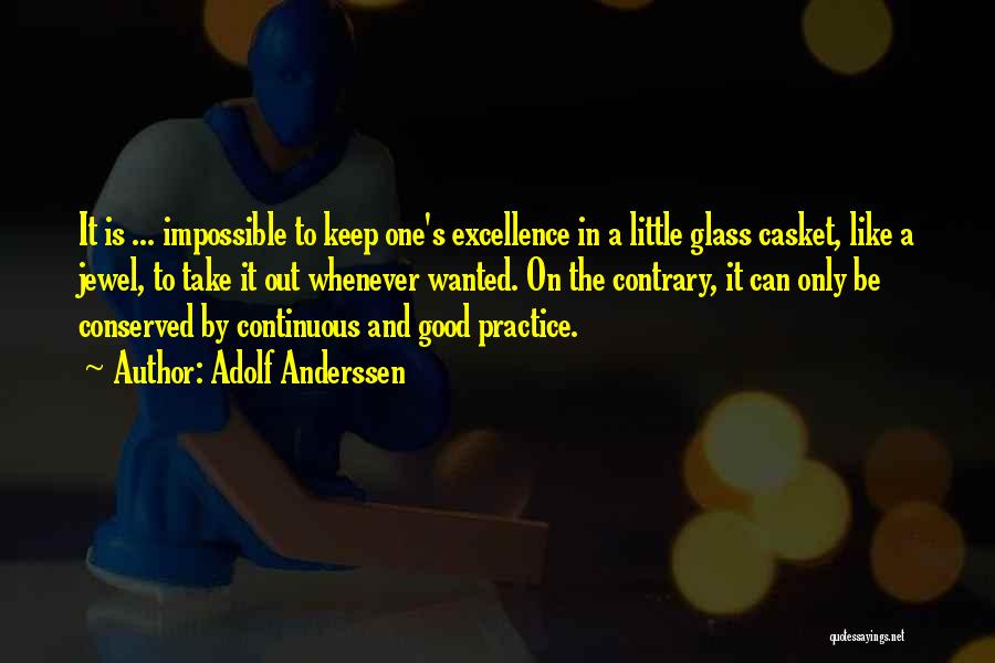 Adolf Anderssen Quotes: It Is ... Impossible To Keep One's Excellence In A Little Glass Casket, Like A Jewel, To Take It Out