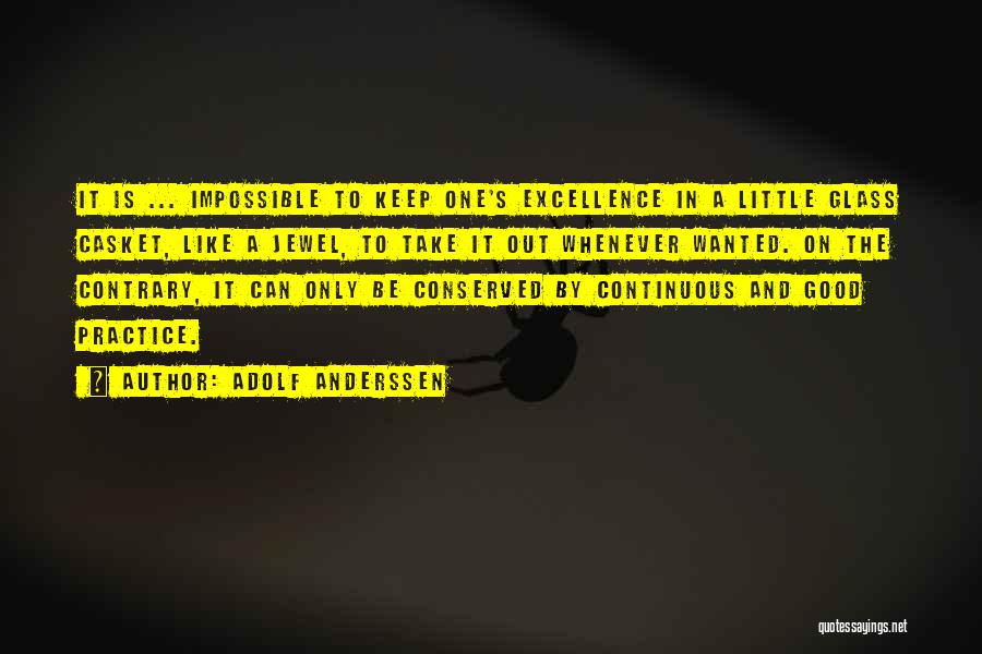 Adolf Anderssen Quotes: It Is ... Impossible To Keep One's Excellence In A Little Glass Casket, Like A Jewel, To Take It Out