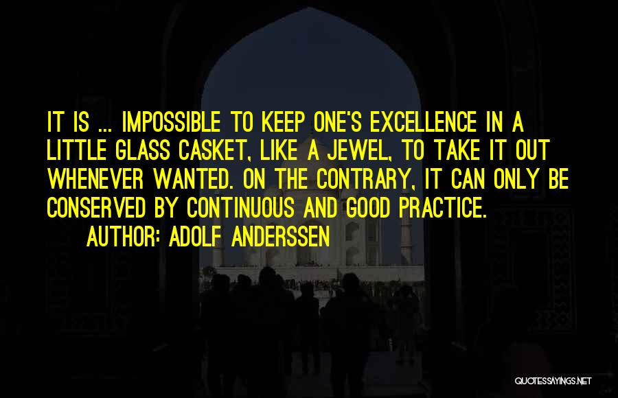 Adolf Anderssen Quotes: It Is ... Impossible To Keep One's Excellence In A Little Glass Casket, Like A Jewel, To Take It Out