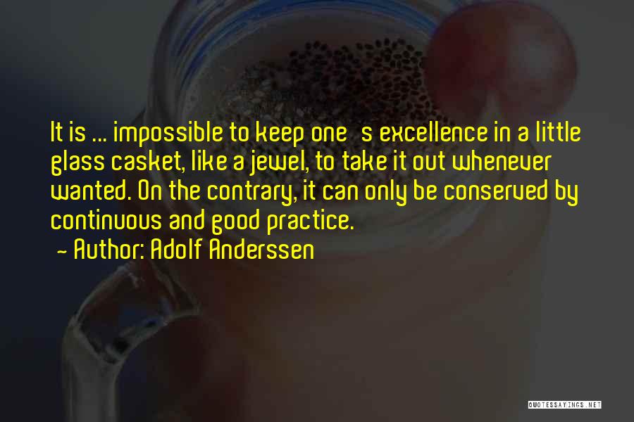 Adolf Anderssen Quotes: It Is ... Impossible To Keep One's Excellence In A Little Glass Casket, Like A Jewel, To Take It Out