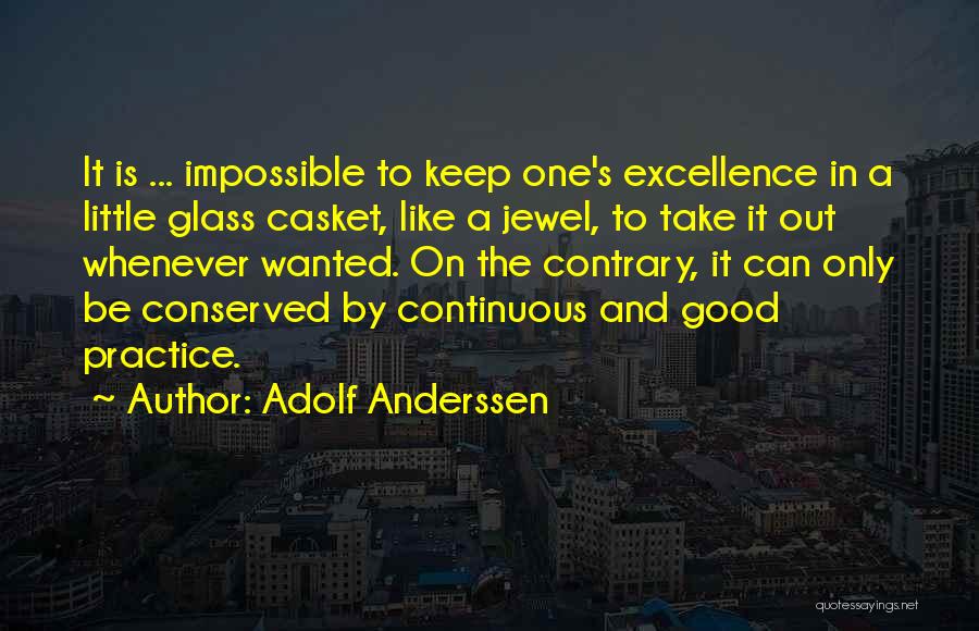 Adolf Anderssen Quotes: It Is ... Impossible To Keep One's Excellence In A Little Glass Casket, Like A Jewel, To Take It Out