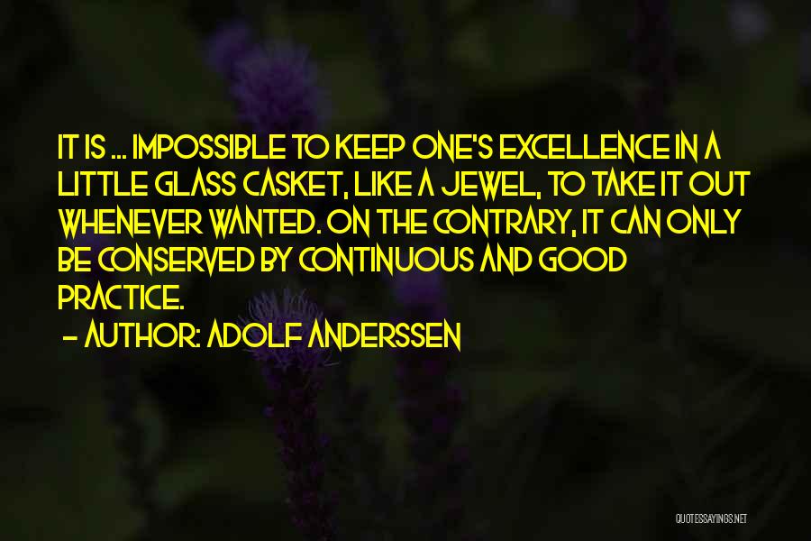 Adolf Anderssen Quotes: It Is ... Impossible To Keep One's Excellence In A Little Glass Casket, Like A Jewel, To Take It Out