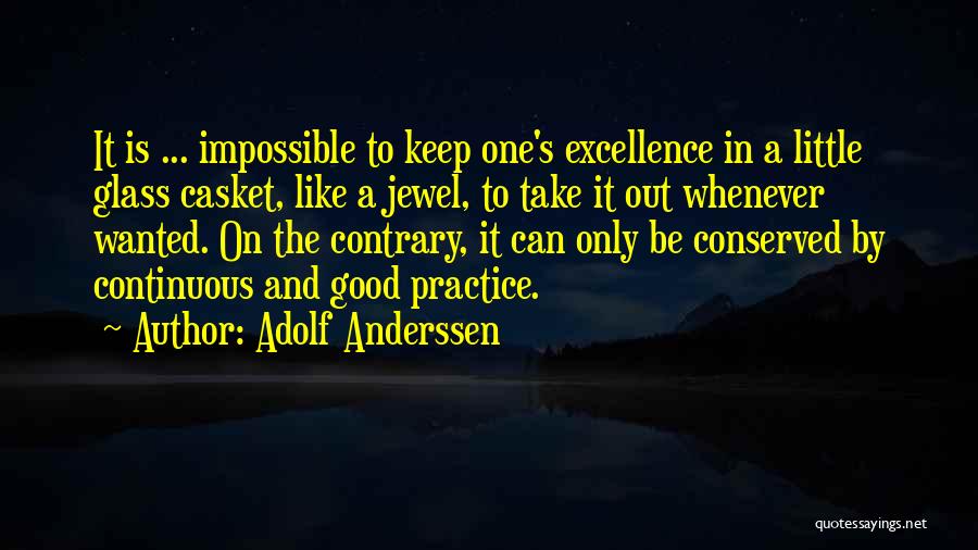 Adolf Anderssen Quotes: It Is ... Impossible To Keep One's Excellence In A Little Glass Casket, Like A Jewel, To Take It Out