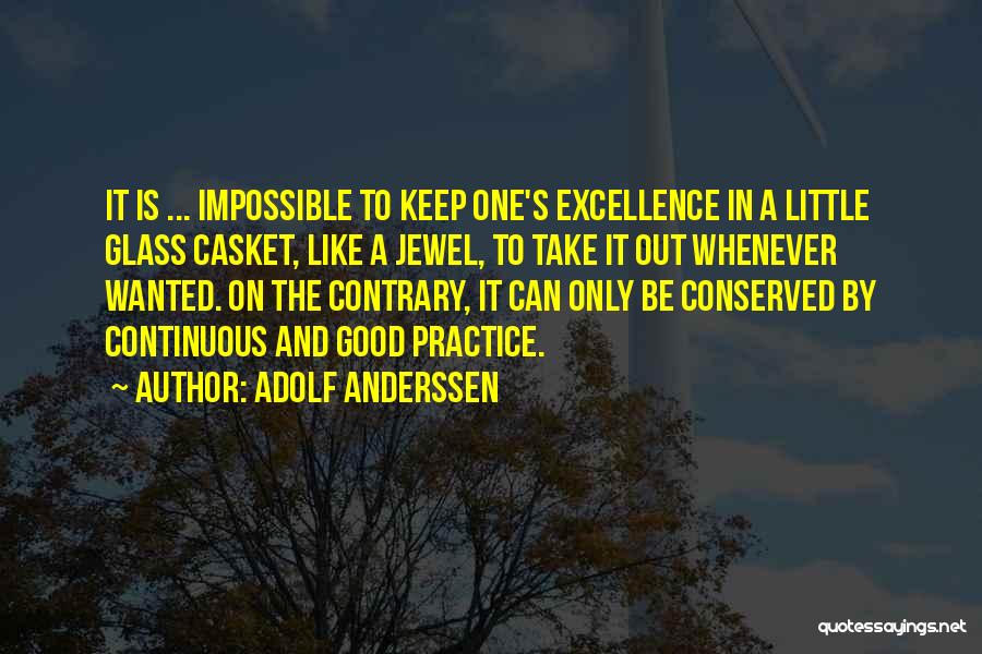 Adolf Anderssen Quotes: It Is ... Impossible To Keep One's Excellence In A Little Glass Casket, Like A Jewel, To Take It Out