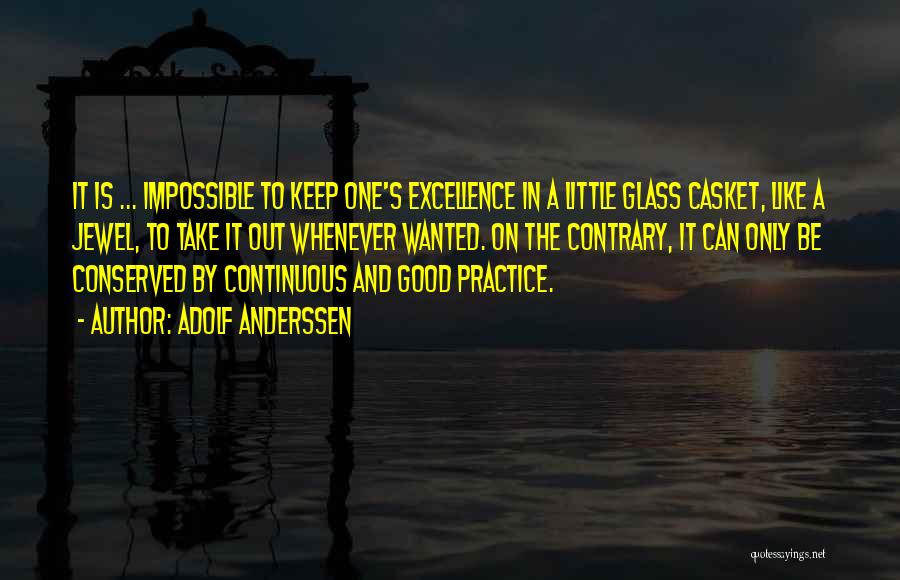 Adolf Anderssen Quotes: It Is ... Impossible To Keep One's Excellence In A Little Glass Casket, Like A Jewel, To Take It Out