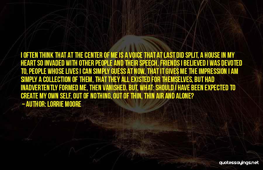 Lorrie Moore Quotes: I Often Think That At The Center Of Me Is A Voice That At Last Did Split, A House In
