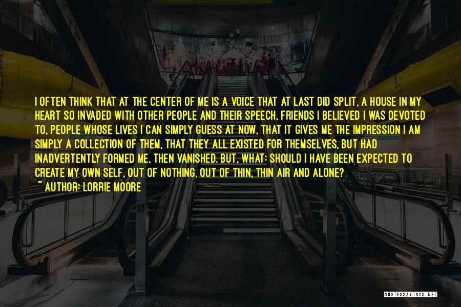 Lorrie Moore Quotes: I Often Think That At The Center Of Me Is A Voice That At Last Did Split, A House In