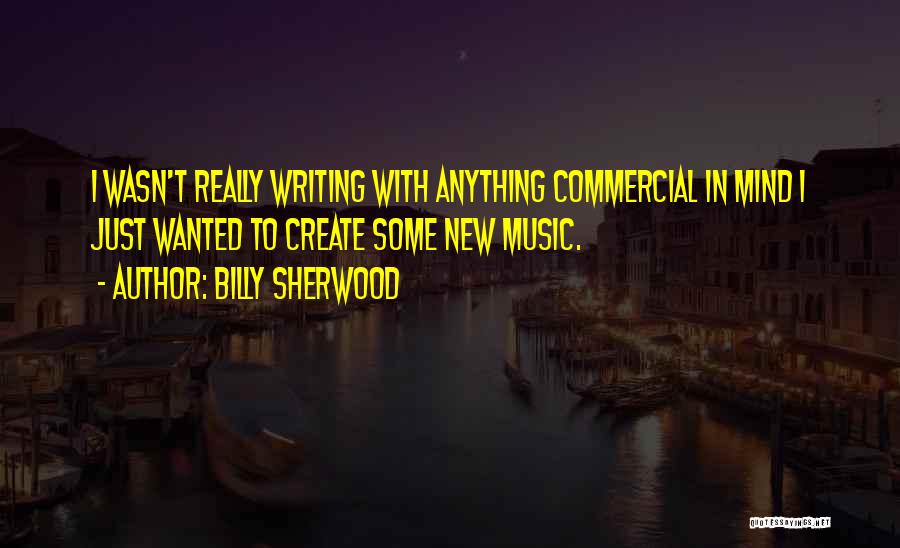 Billy Sherwood Quotes: I Wasn't Really Writing With Anything Commercial In Mind I Just Wanted To Create Some New Music.