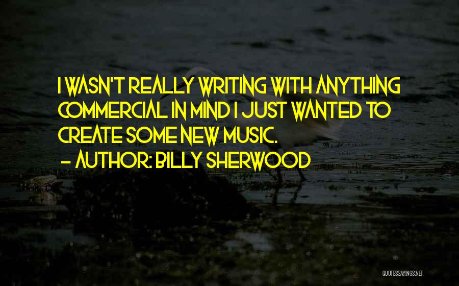 Billy Sherwood Quotes: I Wasn't Really Writing With Anything Commercial In Mind I Just Wanted To Create Some New Music.