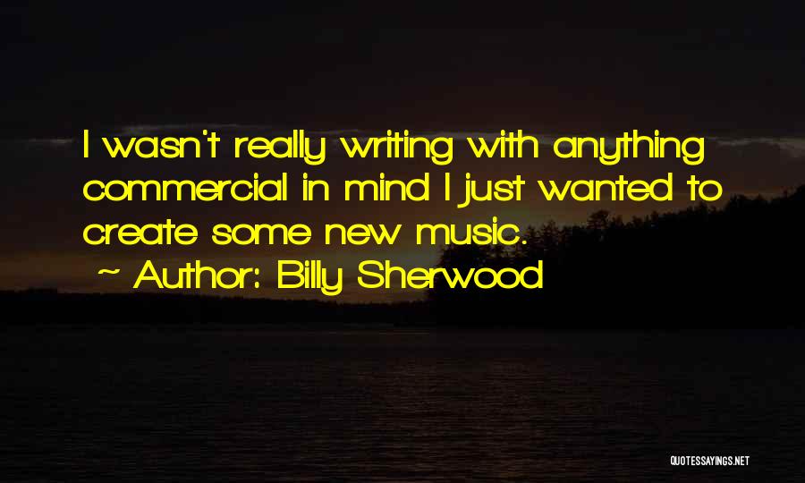 Billy Sherwood Quotes: I Wasn't Really Writing With Anything Commercial In Mind I Just Wanted To Create Some New Music.