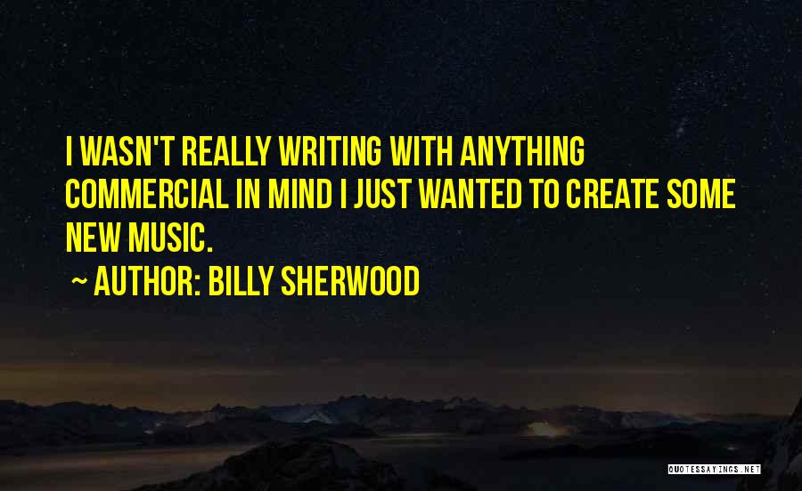 Billy Sherwood Quotes: I Wasn't Really Writing With Anything Commercial In Mind I Just Wanted To Create Some New Music.