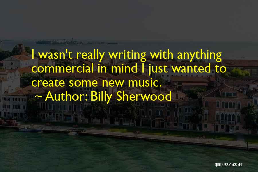 Billy Sherwood Quotes: I Wasn't Really Writing With Anything Commercial In Mind I Just Wanted To Create Some New Music.