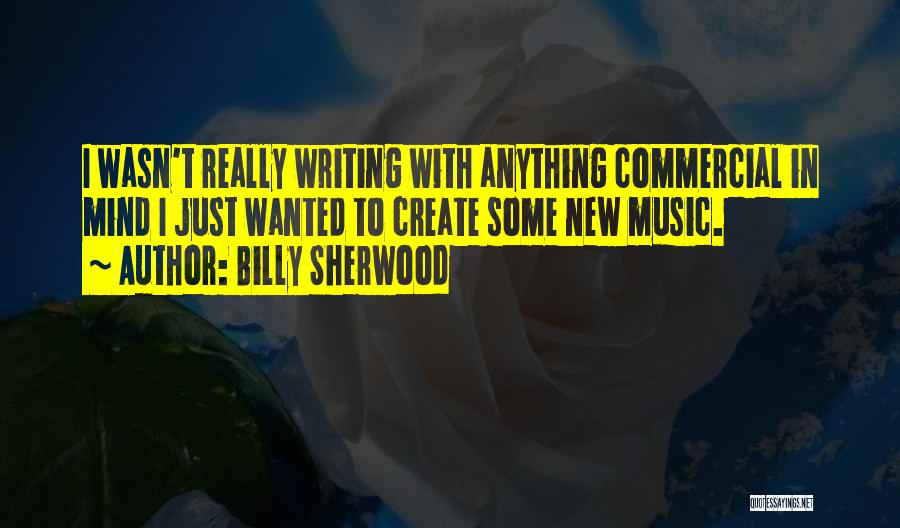 Billy Sherwood Quotes: I Wasn't Really Writing With Anything Commercial In Mind I Just Wanted To Create Some New Music.