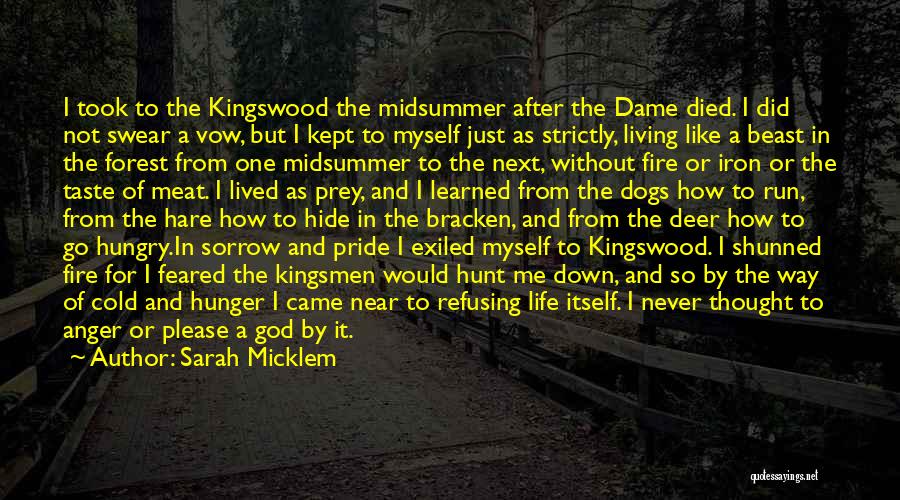 Sarah Micklem Quotes: I Took To The Kingswood The Midsummer After The Dame Died. I Did Not Swear A Vow, But I Kept