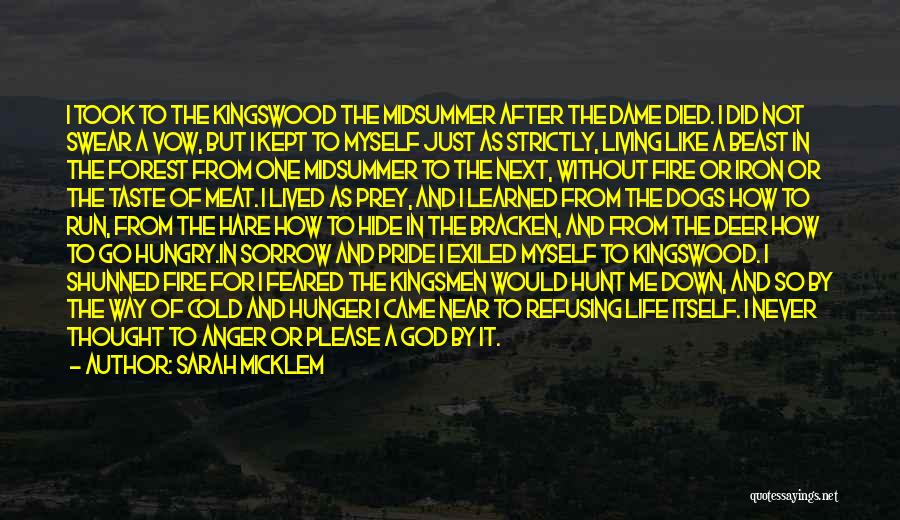 Sarah Micklem Quotes: I Took To The Kingswood The Midsummer After The Dame Died. I Did Not Swear A Vow, But I Kept