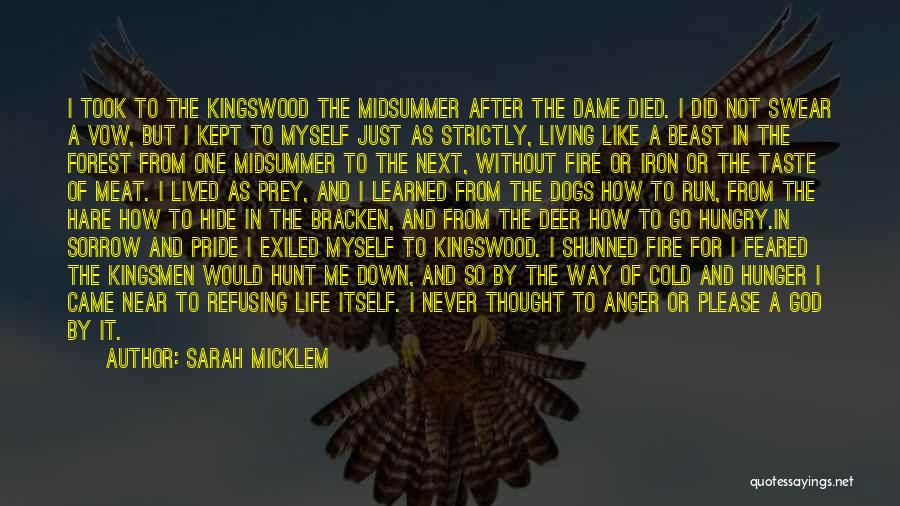 Sarah Micklem Quotes: I Took To The Kingswood The Midsummer After The Dame Died. I Did Not Swear A Vow, But I Kept