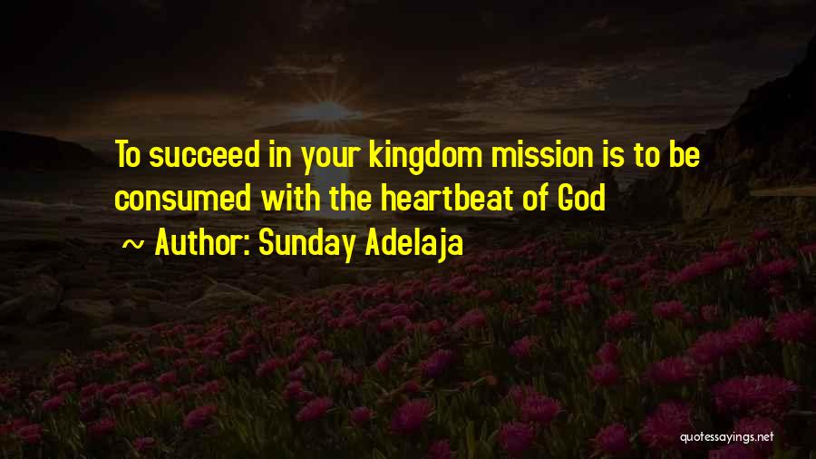 Sunday Adelaja Quotes: To Succeed In Your Kingdom Mission Is To Be Consumed With The Heartbeat Of God
