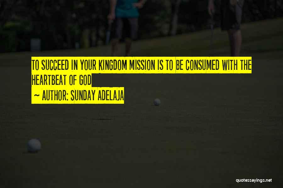 Sunday Adelaja Quotes: To Succeed In Your Kingdom Mission Is To Be Consumed With The Heartbeat Of God