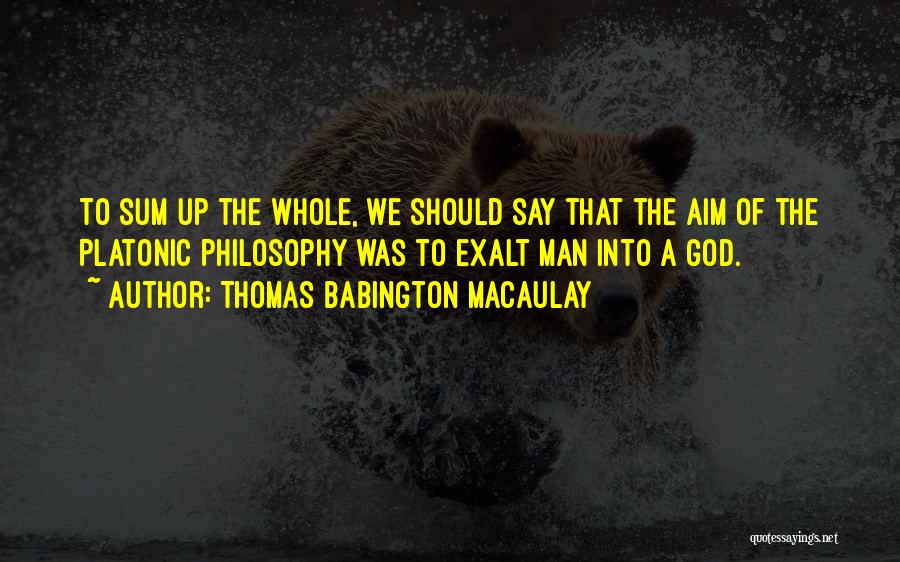 Thomas Babington Macaulay Quotes: To Sum Up The Whole, We Should Say That The Aim Of The Platonic Philosophy Was To Exalt Man Into