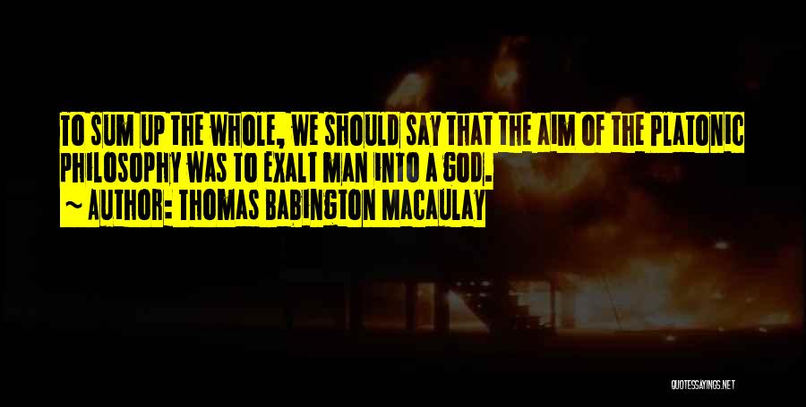 Thomas Babington Macaulay Quotes: To Sum Up The Whole, We Should Say That The Aim Of The Platonic Philosophy Was To Exalt Man Into